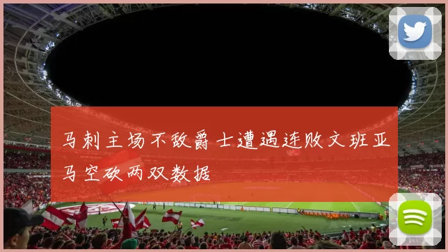 马刺主场不敌爵士遭遇连败文班亚马空砍两双数据