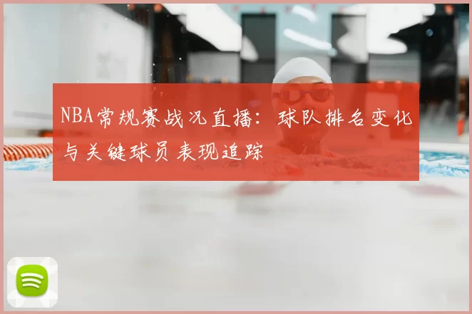 NBA常规赛战况直播:球队排名变化与关键球员表现追踪