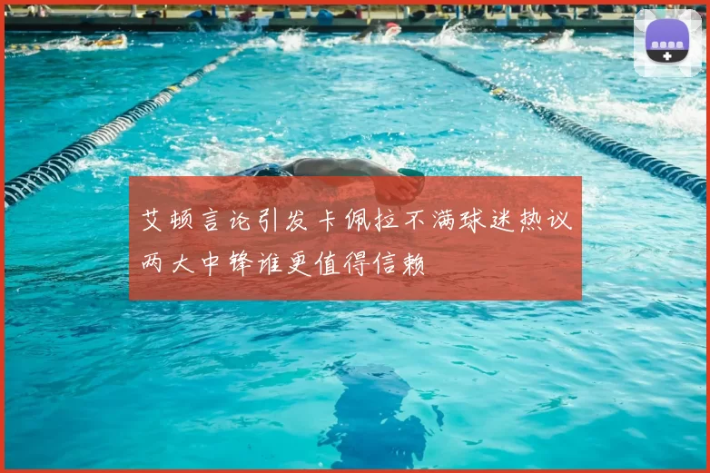 艾顿言论引发卡佩拉不满球迷热议两大中锋谁更值得信赖