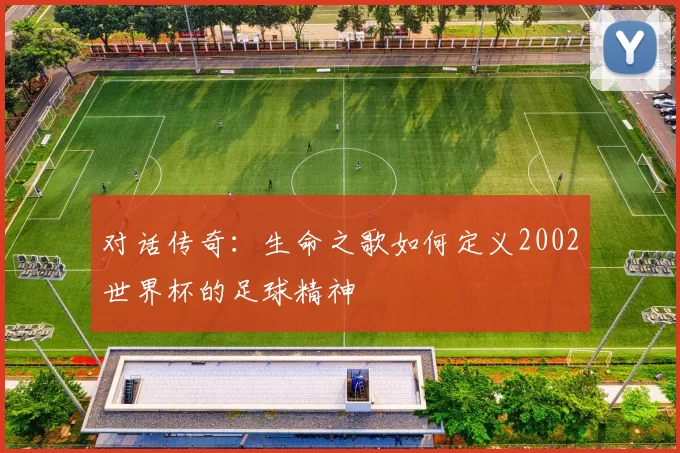 对话传奇:生命之歌如何定义2002世界杯的足球精神
