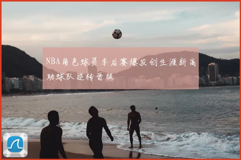 NBA角色球员季后赛爆发创生涯新高助球队逆转晋级