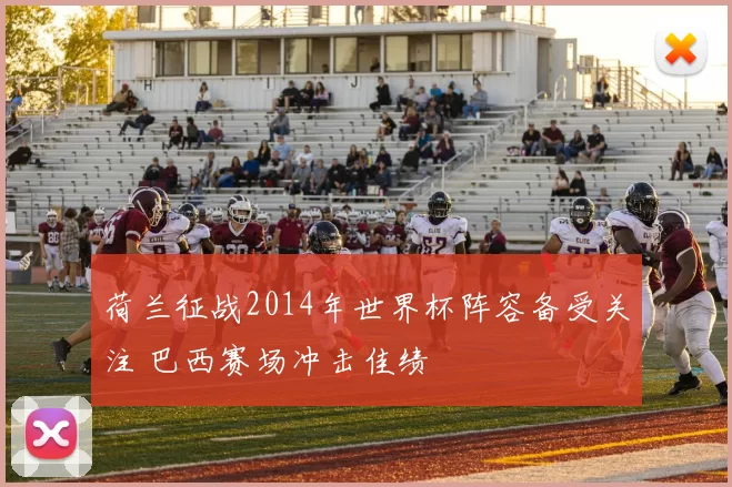 荷兰征战2014年世界杯阵容备受关注 巴西赛场冲击佳绩