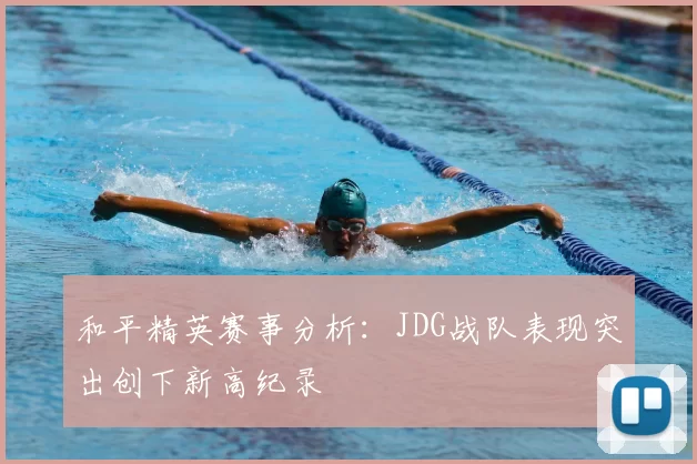 和平精英赛事分析：JDG战队表现突出创下新高纪录