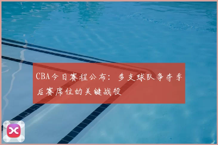 CBA今日赛程公布：多支球队争夺季后赛席位的关键战役