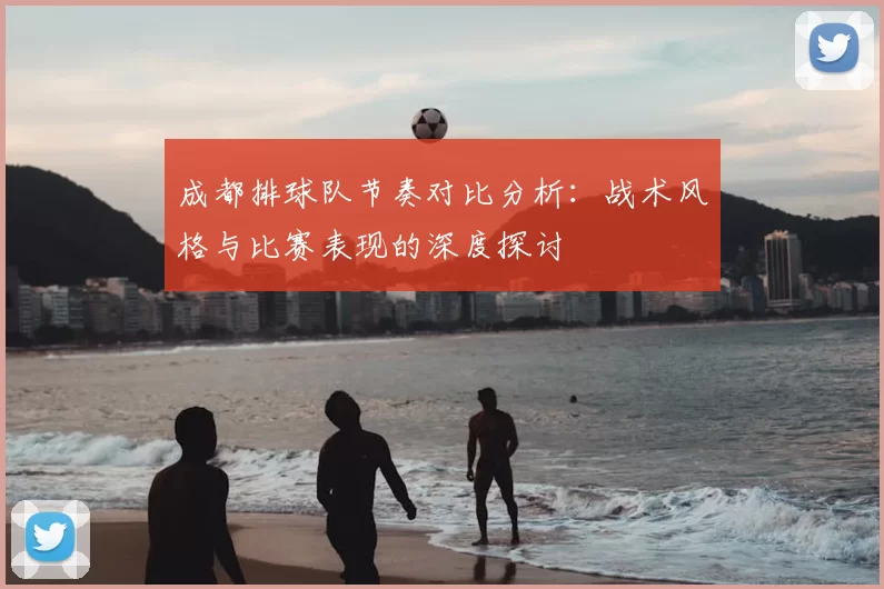 成都排球队节奏对比分析:战术风格与比赛表现的深度探讨