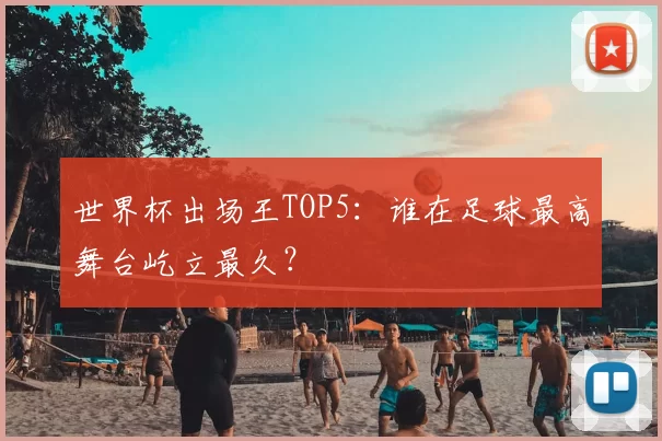 世界杯出场王TOP5:谁在足球最高舞台屹立最久?