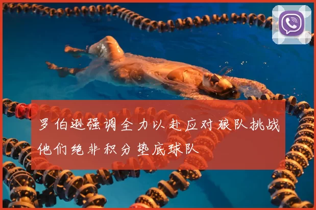 罗伯逊强调全力以赴应对狼队挑战他们绝非积分垫底球队