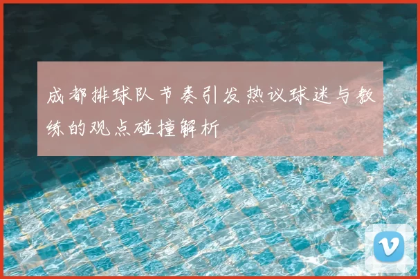 成都排球队节奏引发热议球迷与教练的观点碰撞解析