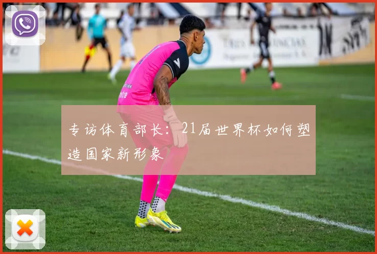 专访体育部长:21届世界杯如何塑造国家新形象
