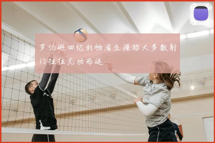 罗伯逊回忆利物浦生涯称大多数射门往往无功而返