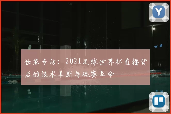 独家专访:2021足球世界杯直播背后的技术革新与观赛革命