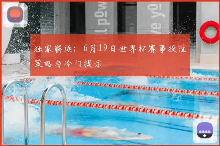 独家解读:6月19日世界杯赛事投注策略与冷门提示