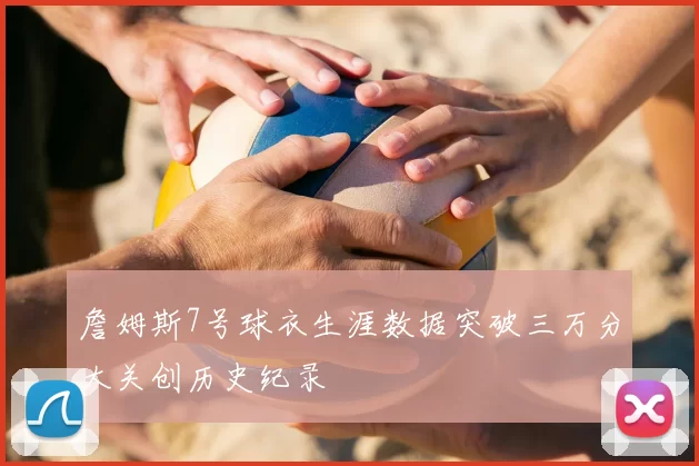 詹姆斯7号球衣生涯数据突破三万分大关创历史纪录