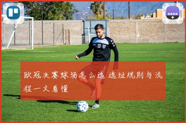 欧冠决赛球场怎么选 选址规则与流程一文看懂