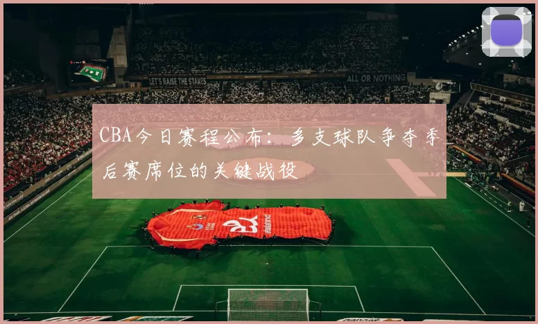 CBA今日赛程公布:多支球队争夺季后赛席位的关键战役
