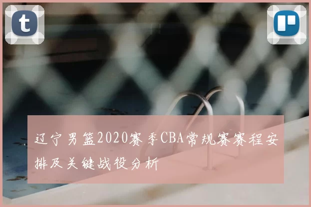 辽宁男篮2020赛季CBA常规赛赛程安排及关键战役分析