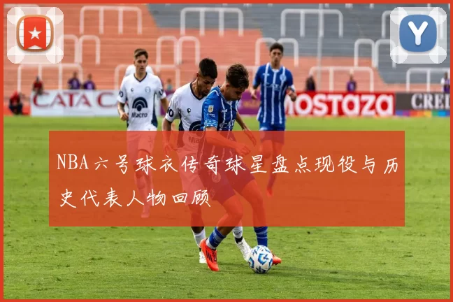 NBA六号球衣传奇球星盘点现役与历史代表人物回顾