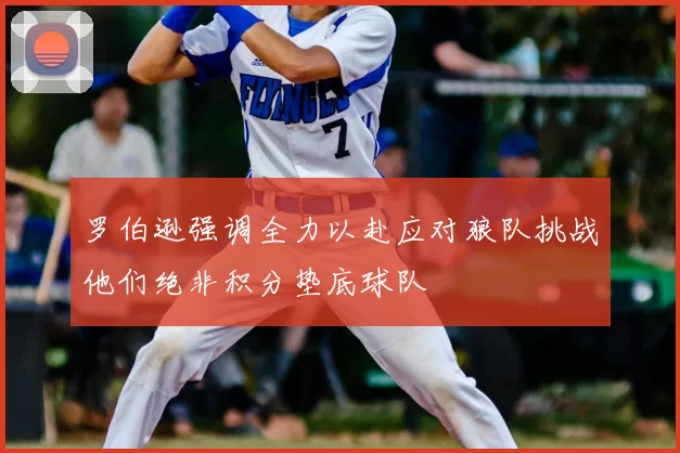 罗伯逊强调全力以赴应对狼队挑战他们绝非积分垫底球队