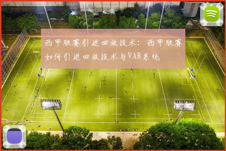 西甲联赛引进回放技术：西甲联赛如何引进回放技术与VAR系统