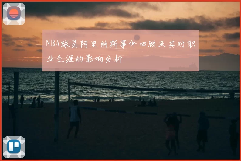 NBA球员阿里纳斯事件回顾及其对职业生涯的影响分析