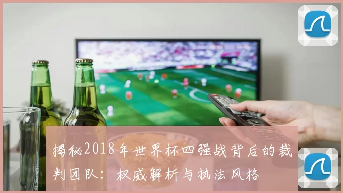 揭秘2018年世界杯四强战背后的裁判团队：权威解析与执法风格