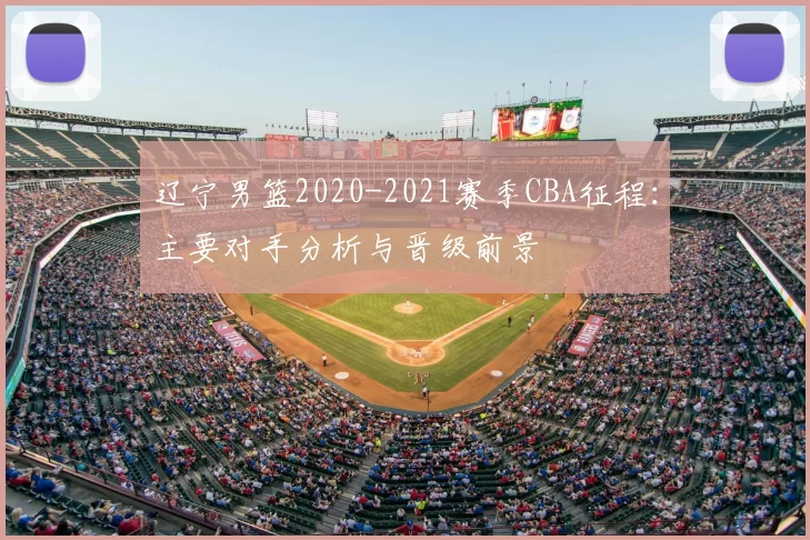 辽宁男篮2020-2021赛季CBA征程:主要对手分析与晋级前景