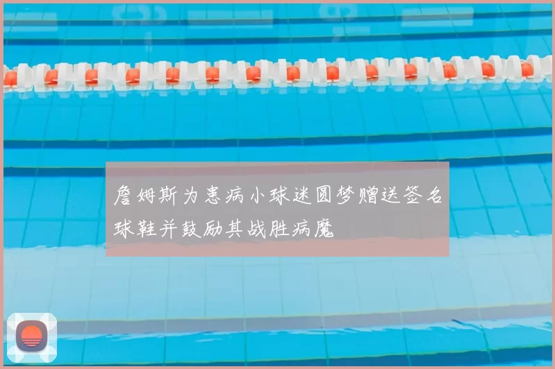 詹姆斯为患病小球迷圆梦赠送签名球鞋并鼓励其战胜病魔