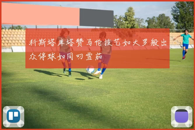 科斯塔库塔赞马伦技艺如大罗般出众停球如同叼雪茄