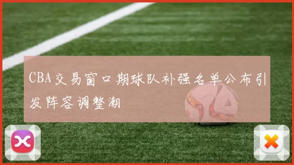 CBA交易窗口期球队补强名单公布引发阵容调整潮