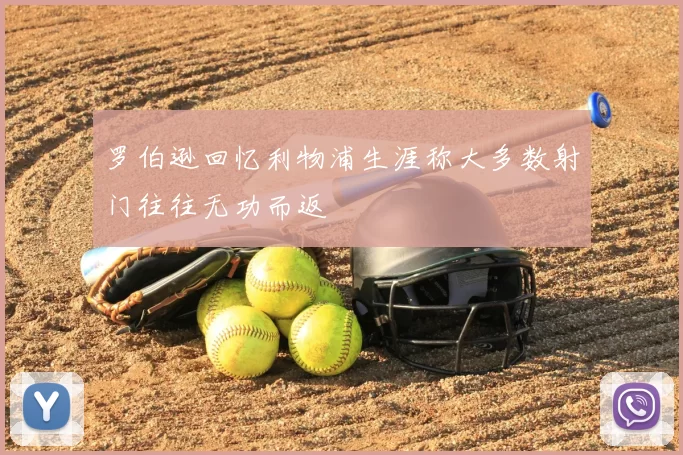 罗伯逊回忆利物浦生涯称大多数射门往往无功而返