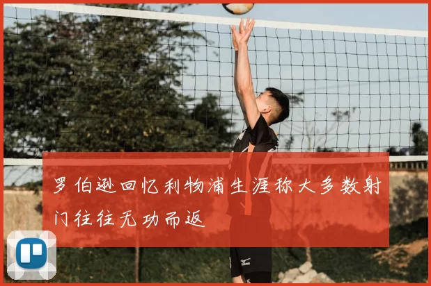 罗伯逊回忆利物浦生涯称大多数射门往往无功而返