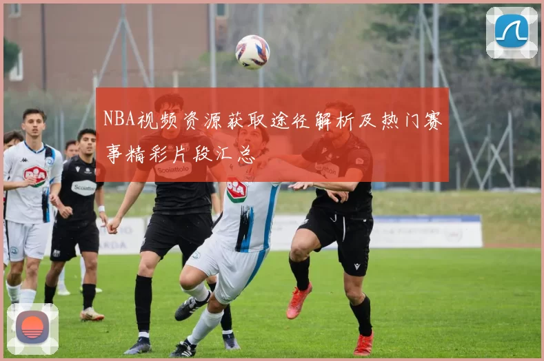 NBA视频资源获取途径解析及热门赛事精彩片段汇总