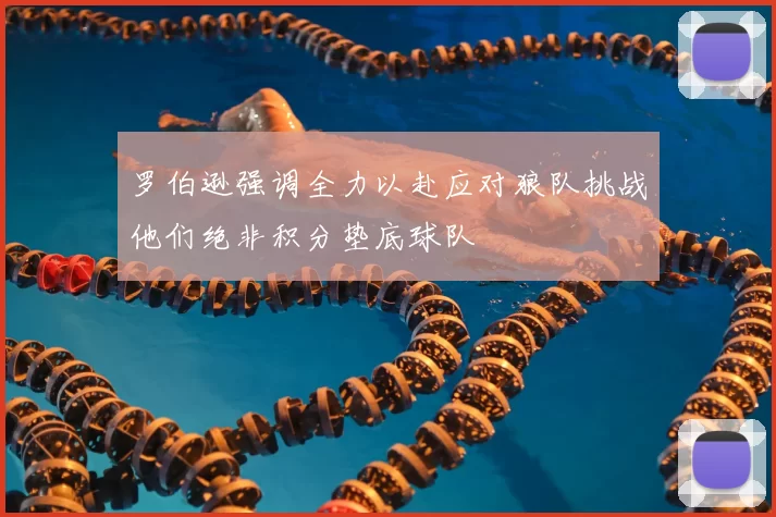 罗伯逊强调全力以赴应对狼队挑战他们绝非积分垫底球队