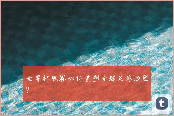 世界杯联赛如何重塑全球足球版图?