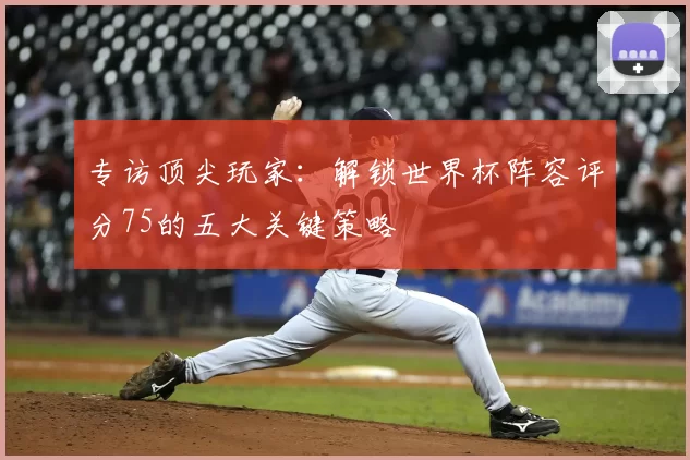 专访顶尖玩家：解锁世界杯阵容评分75的五大关键策略