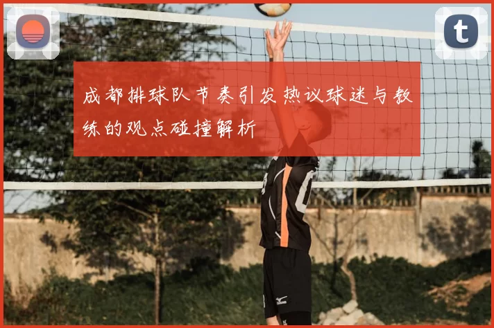 成都排球队节奏引发热议球迷与教练的观点碰撞解析