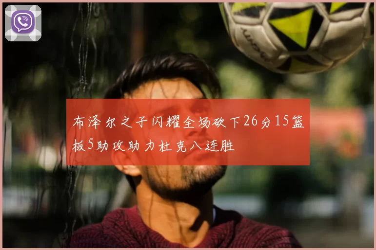 布泽尔之子闪耀全场砍下26分15篮板5助攻助力杜克八连胜