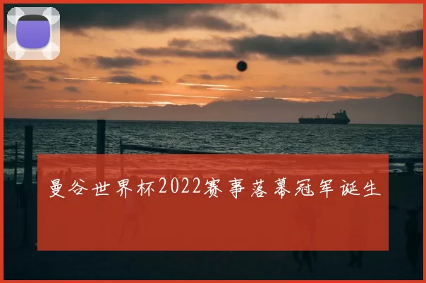 曼谷世界杯2022赛事落幕冠军诞生