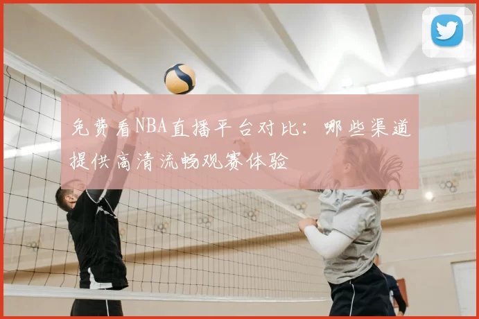 免费看NBA直播平台对比:哪些渠道提供高清流畅观赛体验