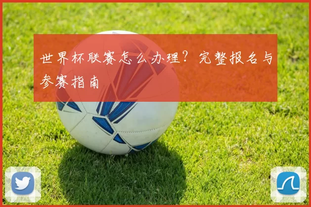 世界杯联赛怎么办理?完整报名与参赛指南
