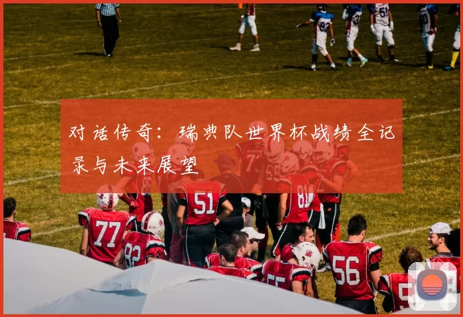 对话传奇:瑞典队世界杯战绩全记录与未来展望