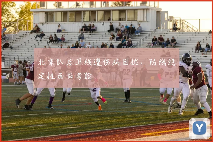 北京队后卫线遭伤病困扰,防线稳定性面临考验