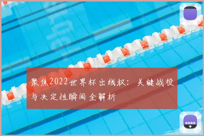聚焦2022世界杯出线权:关键战役与决定性瞬间全解析