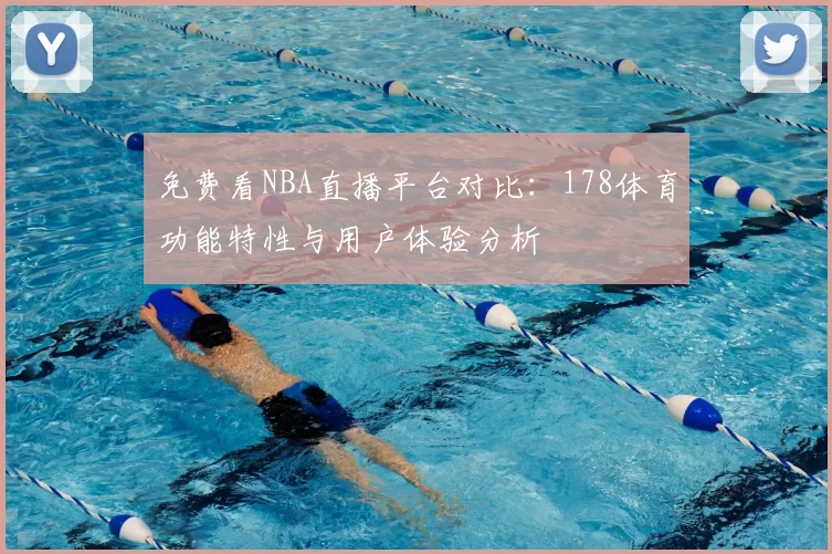 免费看NBA直播平台对比:178体育功能特性与用户体验分析