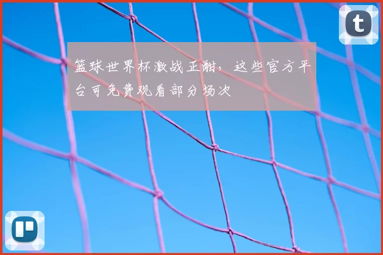 篮球世界杯激战正酣,这些官方平台可免费观看部分场次