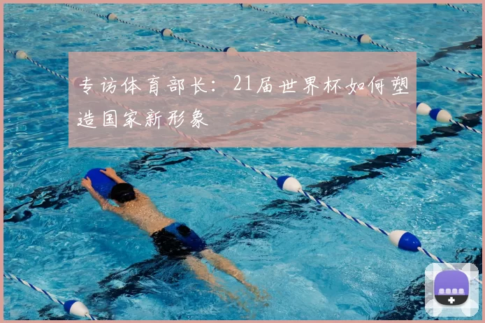 专访体育部长:21届世界杯如何塑造国家新形象
