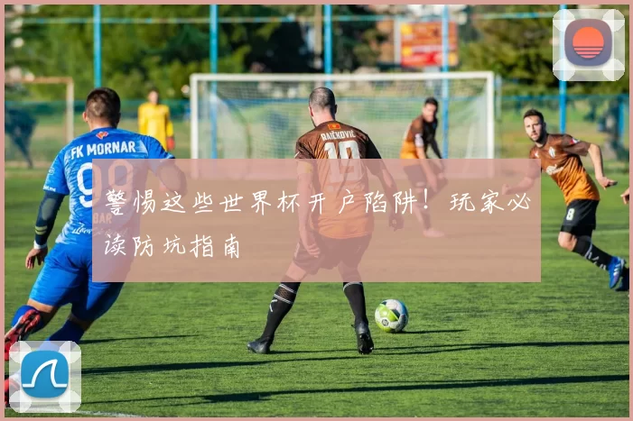 警惕这些世界杯开户陷阱!玩家必读防坑指南