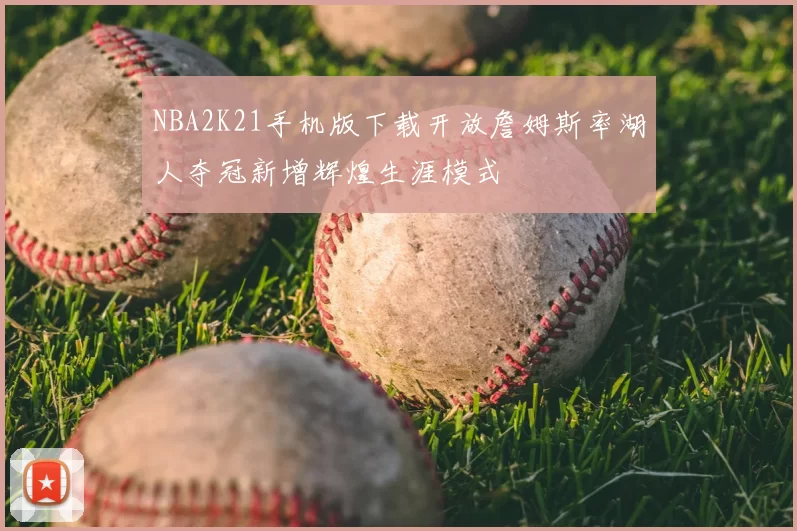 NBA2K21手机版下载开放詹姆斯率湖人夺冠新增辉煌生涯模式