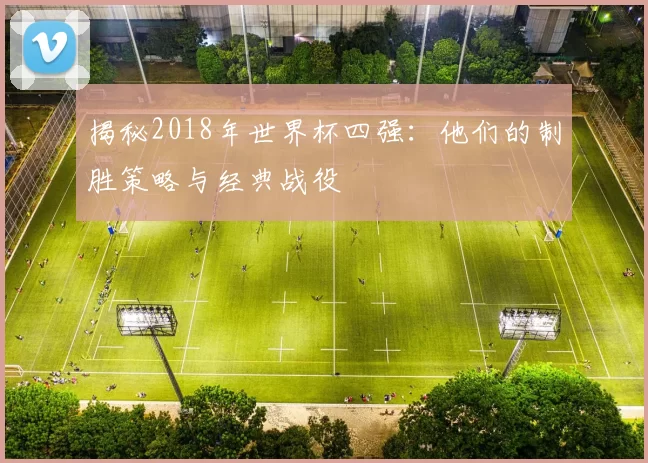 揭秘2018年世界杯四强：他们的制胜策略与经典战役