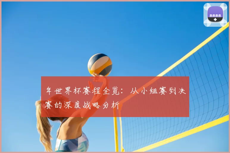 年世界杯赛程全览:从小组赛到决赛的深度战略分析
